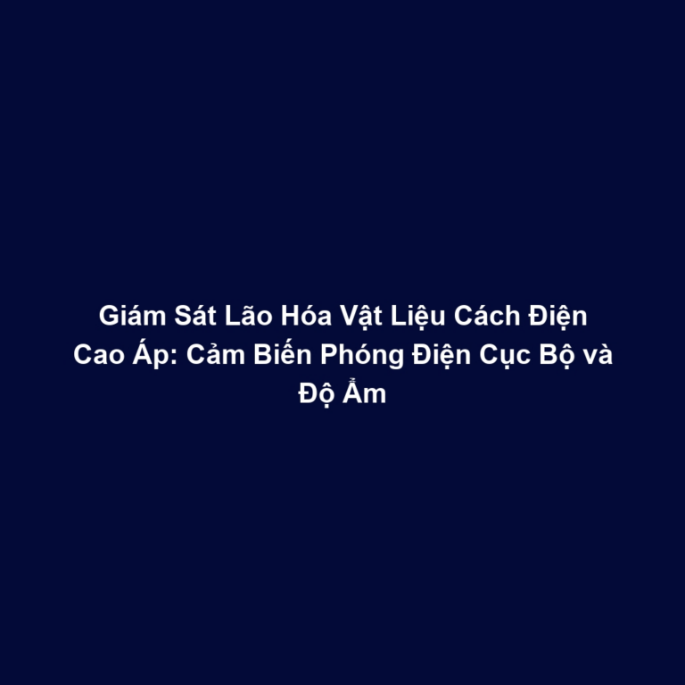 Giám Sát Lão Hóa Vật Liệu Cách Điện Cao Áp: Cảm Biến Phóng Điện Cục Bộ và Độ Ẩm