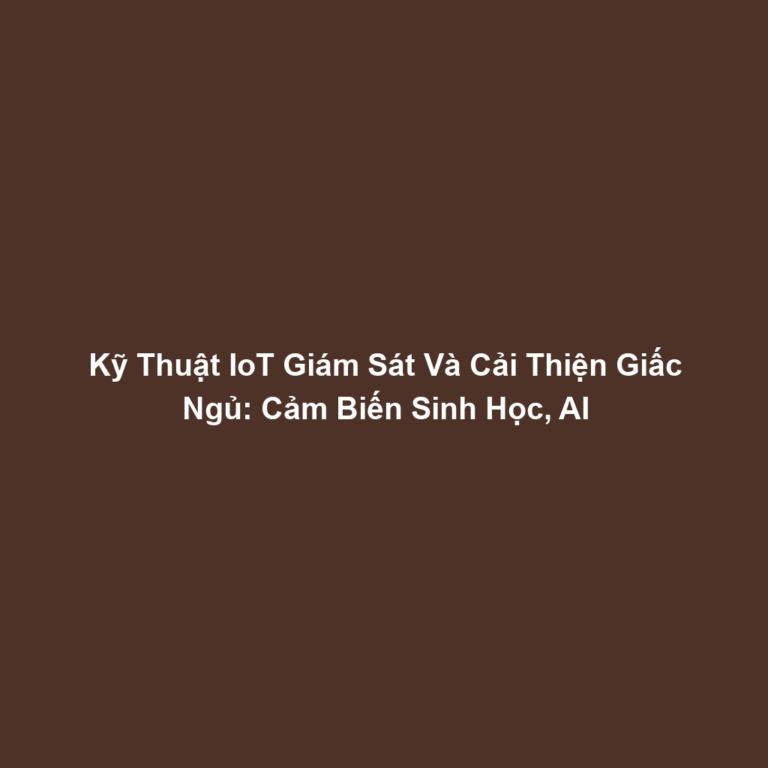 Kỹ Thuật IoT Giám Sát Và Cải Thiện Giấc Ngủ: Cảm Biến Sinh Học, AI