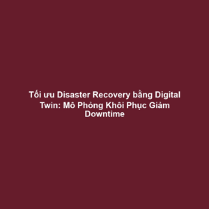 Tối ưu Disaster Recovery bằng Digital Twin: Mô Phỏng Khôi Phục Giảm Downtime