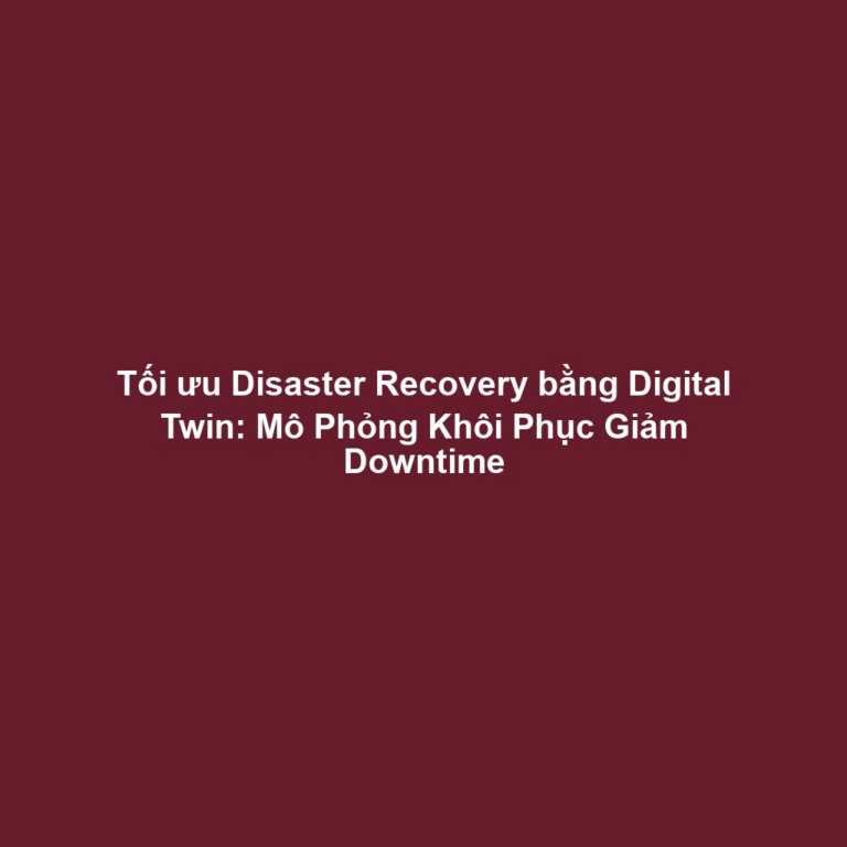 Tối ưu Disaster Recovery bằng Digital Twin: Mô Phỏng Khôi Phục Giảm Downtime