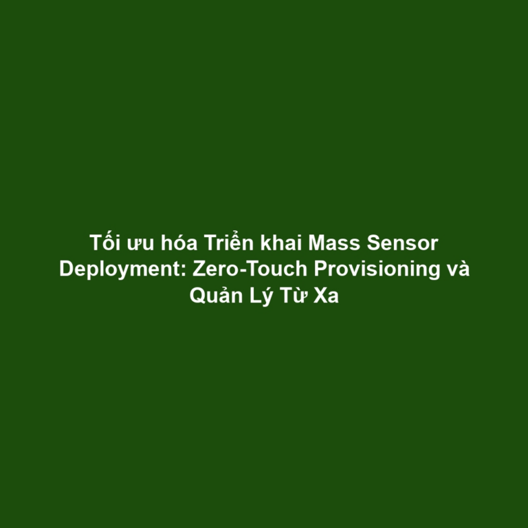 Tối ưu hóa Triển khai Mass Sensor Deployment: Zero-Touch Provisioning và Quản Lý Từ Xa