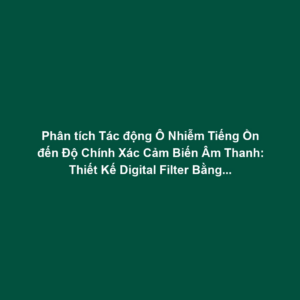 Phân tích Tác động Ô Nhiễm Tiếng Ồn đến Độ Chính Xác Cảm Biến Âm Thanh: Thiết Kế Digital Filter Bằng AI