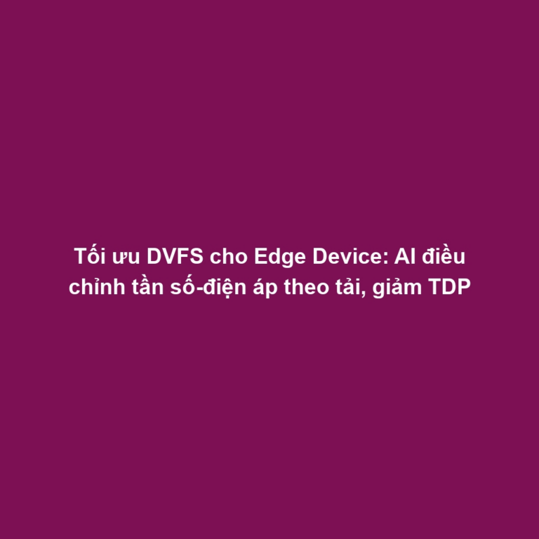 Tối ưu DVFS cho Edge Device: AI điều chỉnh tần số-điện áp theo tải, giảm TDP