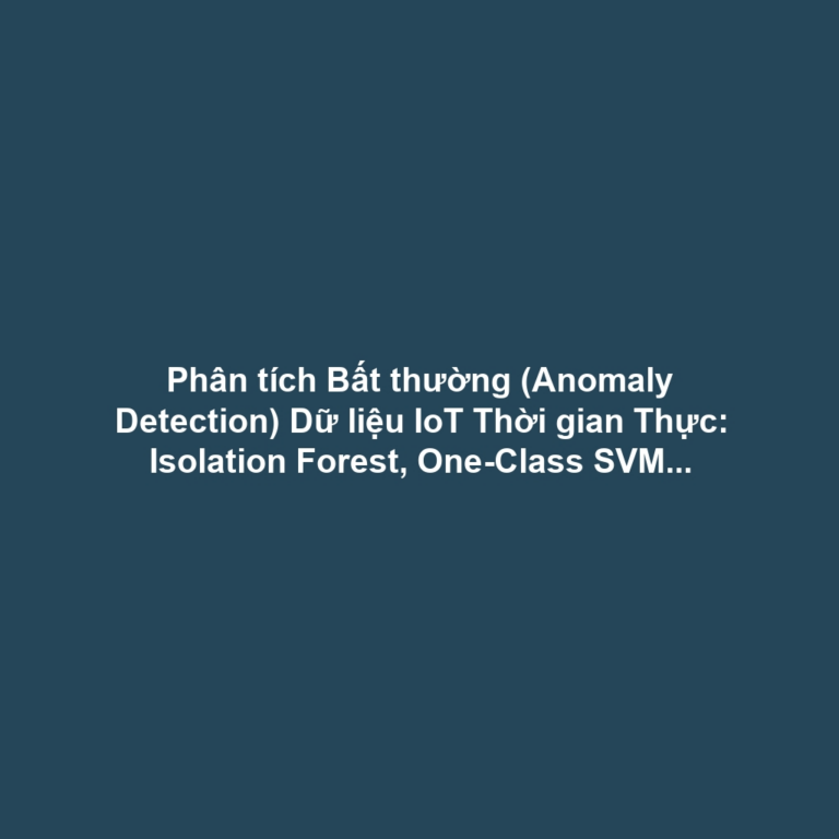 Phân tích Bất thường (Anomaly Detection) Dữ liệu IoT Thời gian Thực: Isolation Forest, One-Class SVM tại Edge - Phát hiện Sớm Lỗi Thiết bị