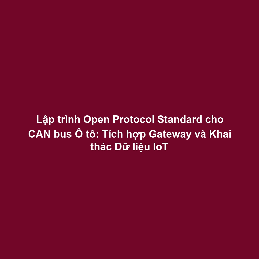 Lập trình Open Protocol Standard cho CAN bus Ô tô: Tích hợp Gateway và Khai thác Dữ liệu IoT