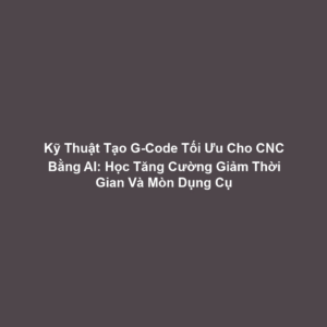 Kỹ Thuật Tạo G-Code Tối Ưu Cho CNC Bằng AI: Học Tăng Cường Giảm Thời Gian Và Mòn Dụng Cụ