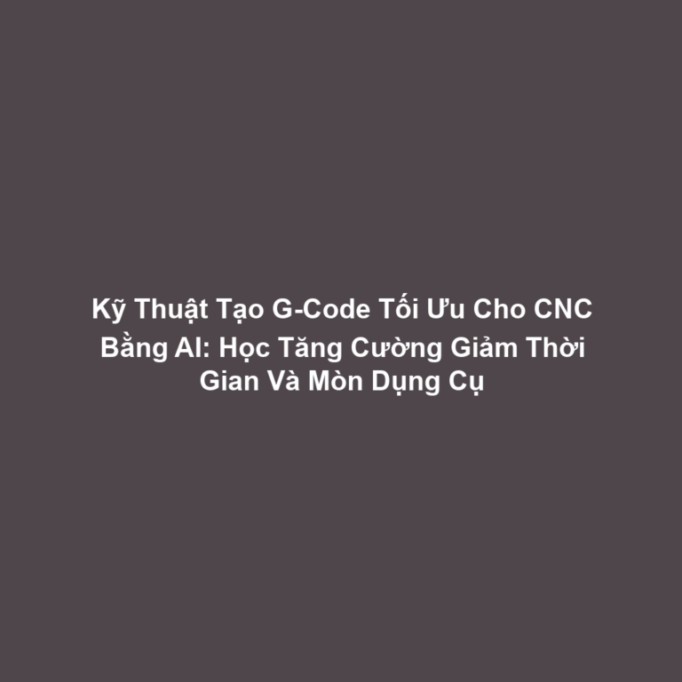 Kỹ Thuật Tạo G-Code Tối Ưu Cho CNC Bằng AI: Học Tăng Cường Giảm Thời Gian Và Mòn Dụng Cụ