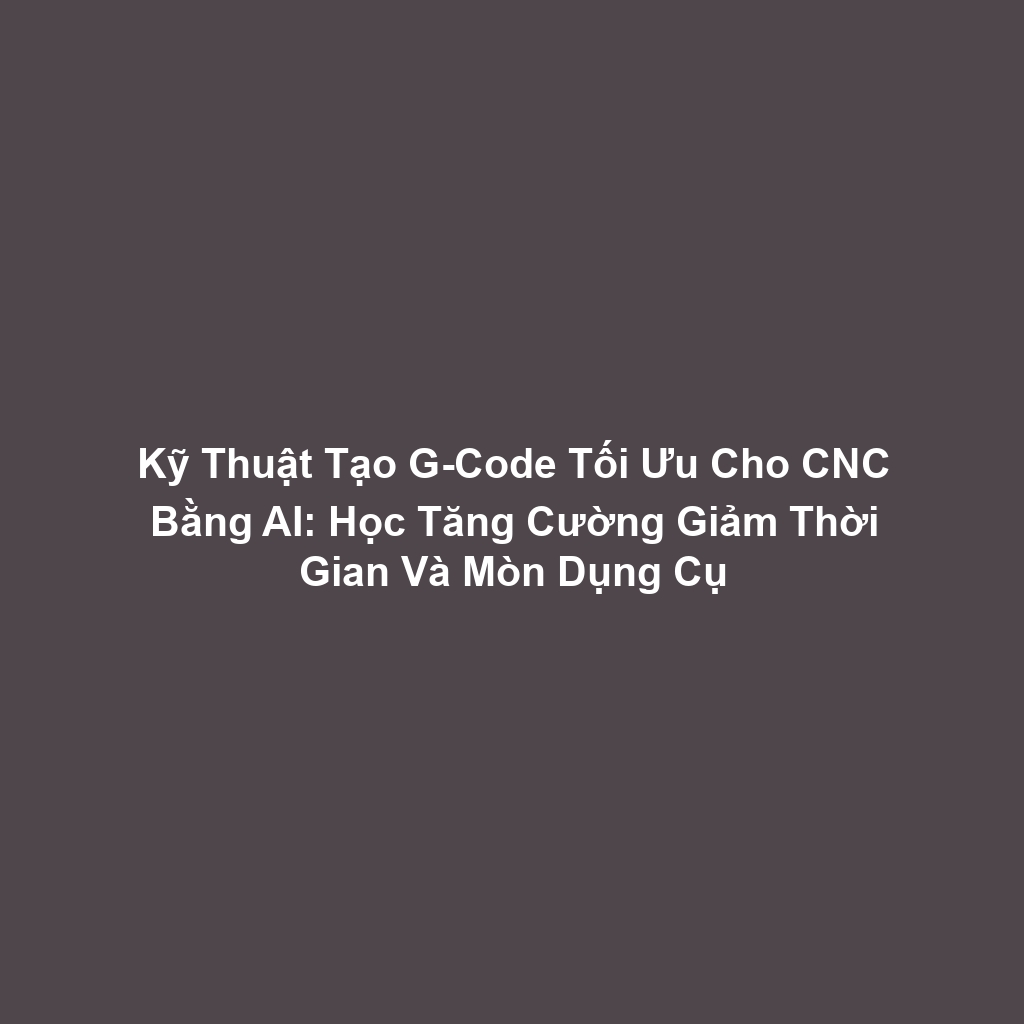 Kỹ Thuật Tạo G-Code Tối Ưu Cho CNC Bằng AI: Học Tăng Cường Giảm Thời Gian Và Mòn Dụng Cụ