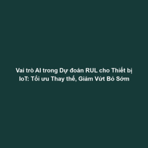 Vai trò AI trong Dự đoán RUL cho Thiết bị IoT: Tối ưu Thay thế, Giảm Vứt Bỏ Sớm