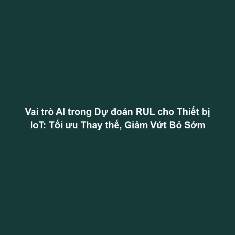 Vai trò AI trong Dự đoán RUL cho Thiết bị IoT: Tối ưu Thay thế, Giảm Vứt Bỏ Sớm