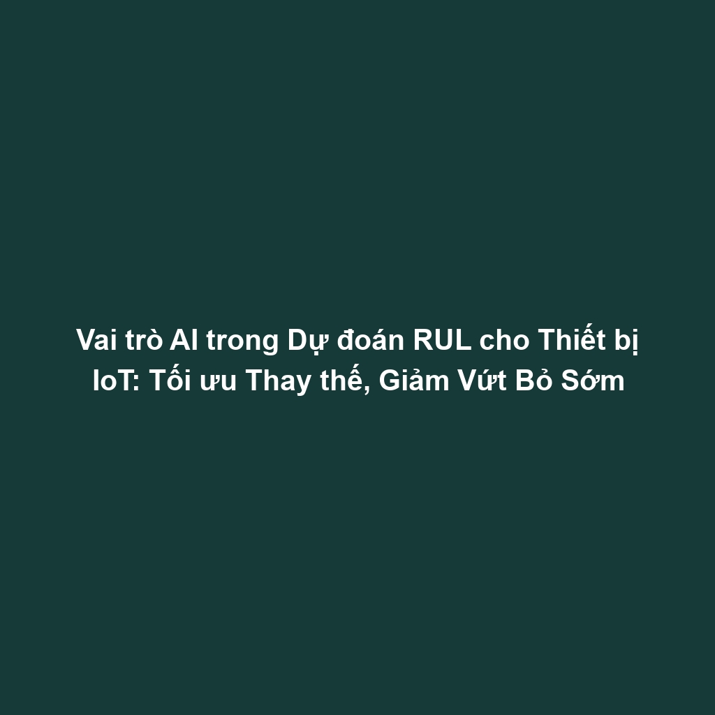 Vai trò AI trong Dự đoán RUL cho Thiết bị IoT: Tối ưu Thay thế, Giảm Vứt Bỏ Sớm
