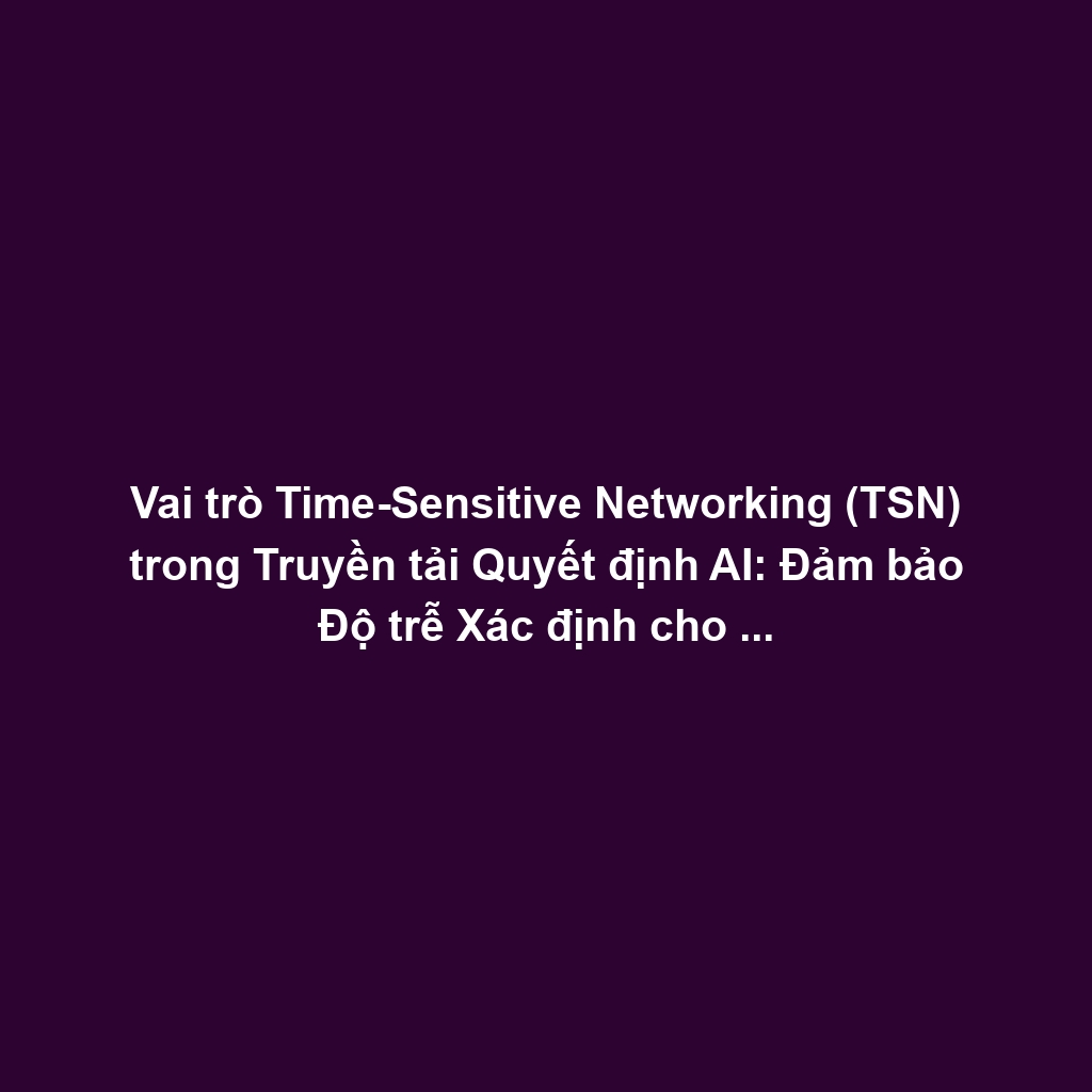 Vai trò Time-Sensitive Networking (TSN) trong Truyền tải Quyết định AI: Đảm bảo Độ trễ Xác định cho Actuator Commands và Tối ưu Ethernet