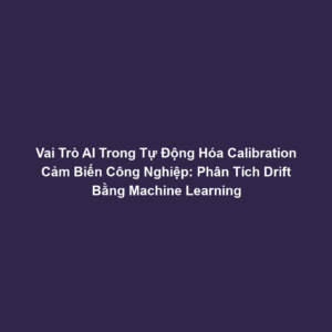 Vai Trò AI Trong Tự Động Hóa Calibration Cảm Biến Công Nghiệp: Phân Tích Drift Bằng Machine Learning