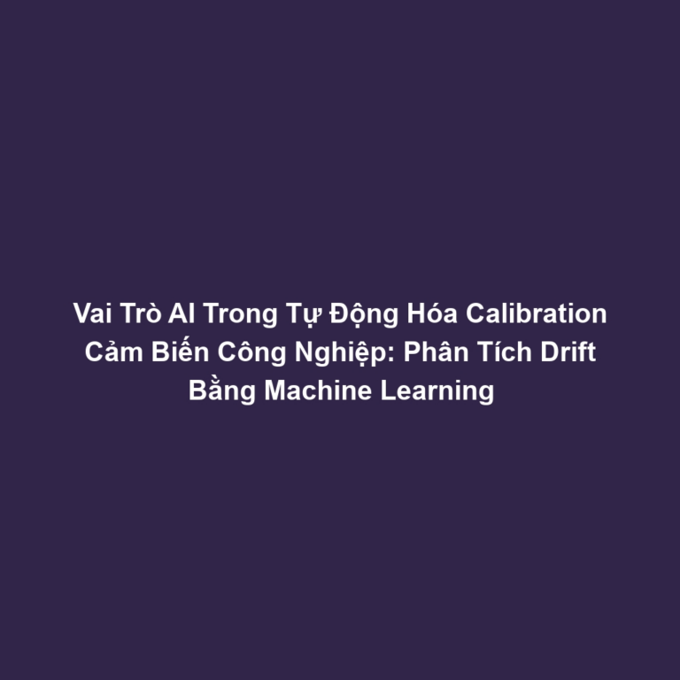 Vai Trò AI Trong Tự Động Hóa Calibration Cảm Biến Công Nghiệp: Phân Tích Drift Bằng Machine Learning