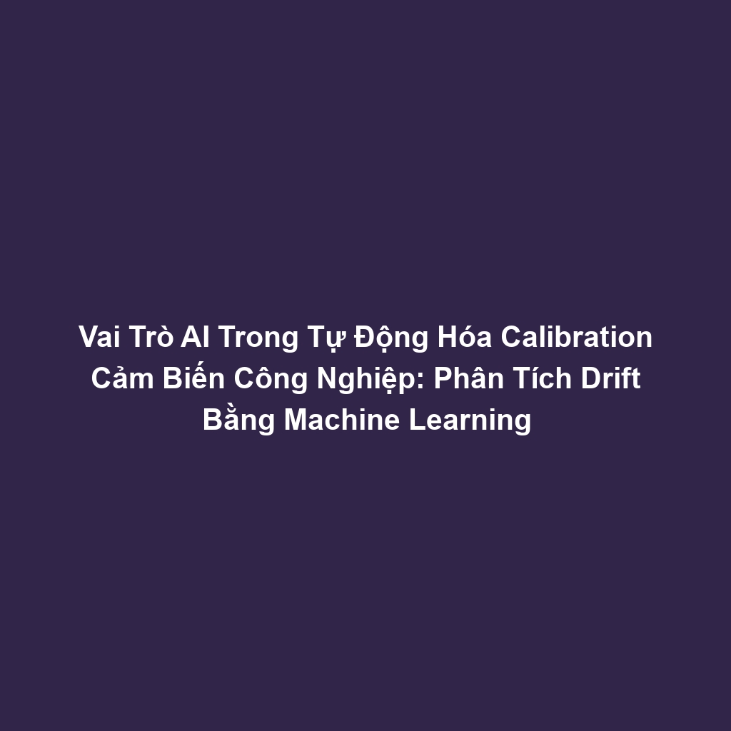 Vai Trò AI Trong Tự Động Hóa Calibration Cảm Biến Công Nghiệp: Phân Tích Drift Bằng Machine Learning