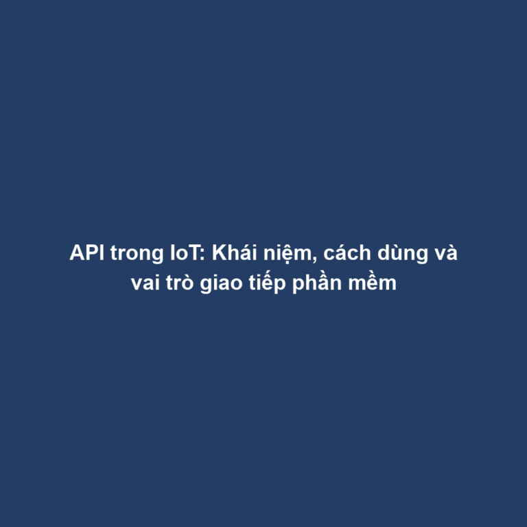 API trong IoT: Khái niệm, cách dùng và vai trò giao tiếp phần mềm