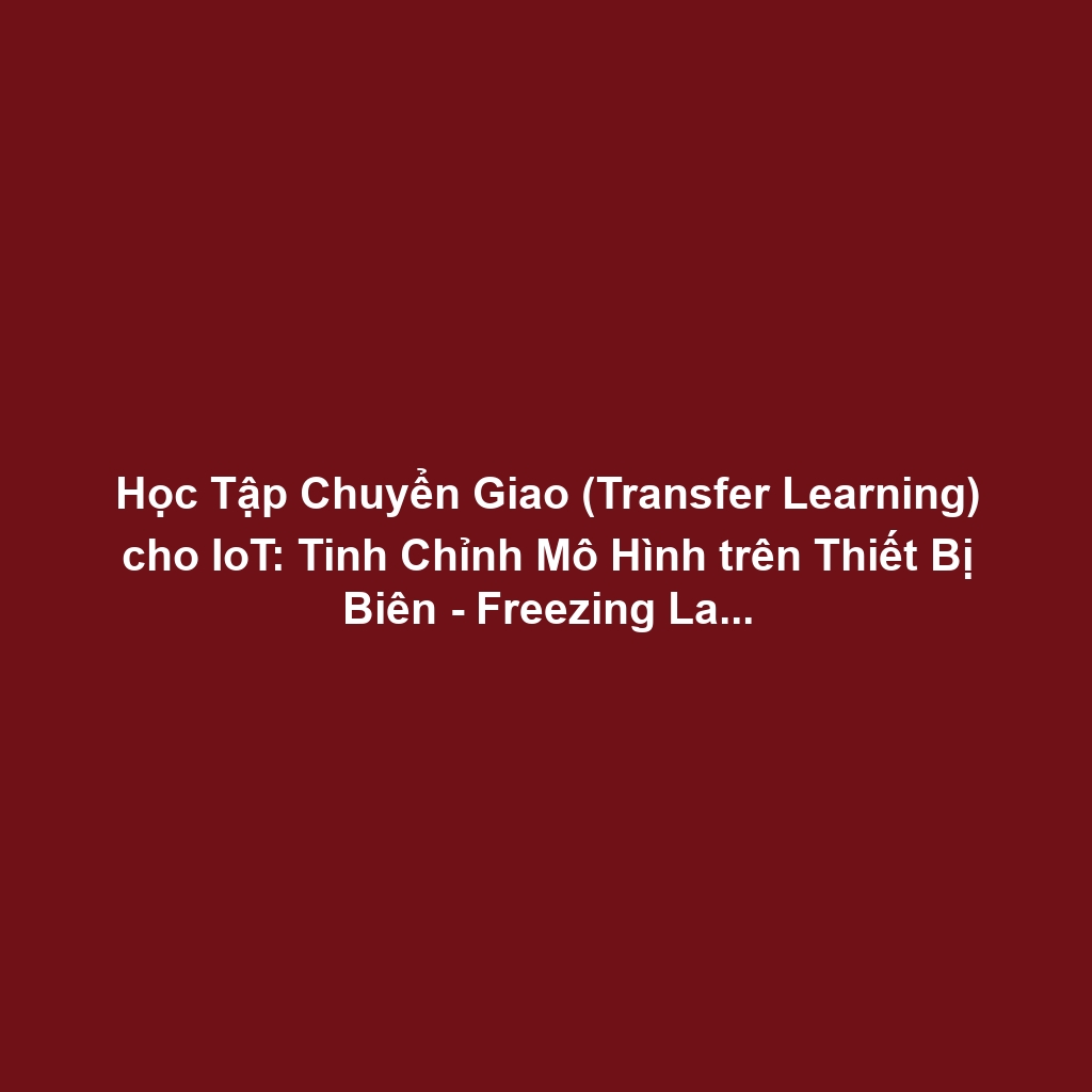 Học Tập Chuyển Giao (Transfer Learning) cho IoT: Tinh Chỉnh Mô Hình trên Thiết Bị Biên - Freezing Layers và Tối Ưu Bộ Nhớ