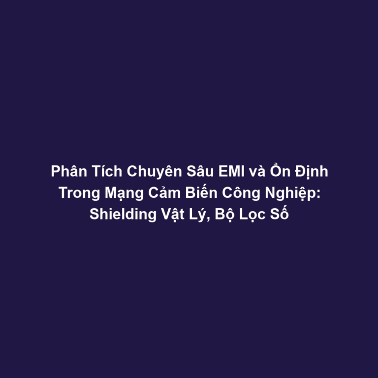 Phân Tích Chuyên Sâu EMI và Ổn Định Trong Mạng Cảm Biến Công Nghiệp: Shielding Vật Lý, Bộ Lọc Số