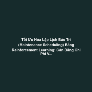 Tối Ưu Hóa Lập Lịch Bảo Trì (Maintenance Scheduling) Bằng Reinforcement Learning: Cân Bằng Chi Phí Và Downtime Risk
