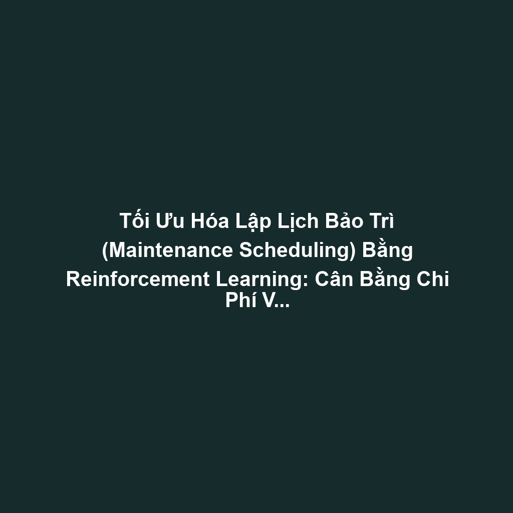 Tối Ưu Hóa Lập Lịch Bảo Trì (Maintenance Scheduling) Bằng Reinforcement Learning: Cân Bằng Chi Phí Và Downtime Risk
