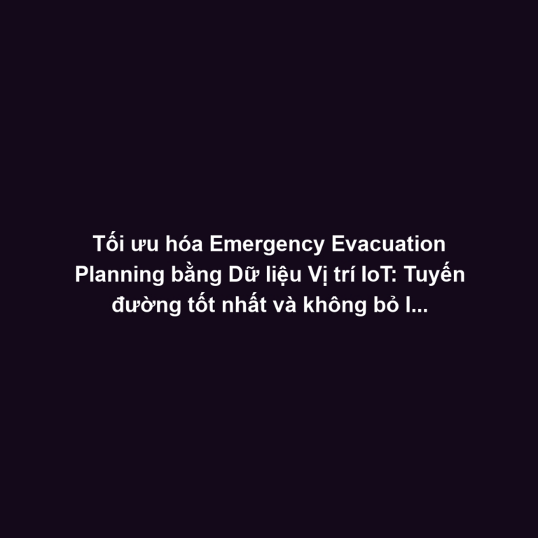 Tối ưu hóa Emergency Evacuation Planning bằng Dữ liệu Vị trí IoT: Tuyến đường tốt nhất và không bỏ lỡ ai