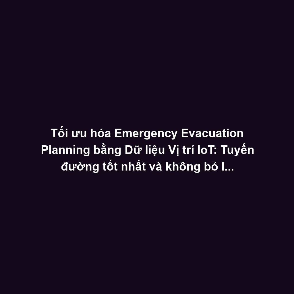 Tối ưu hóa Emergency Evacuation Planning bằng Dữ liệu Vị trí IoT: Tuyến đường tốt nhất và không bỏ lỡ ai