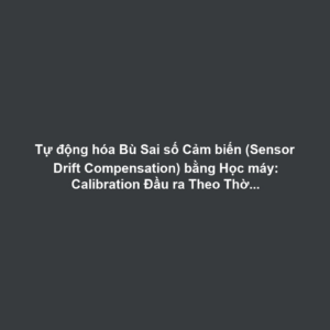 Tự động hóa Bù Sai số Cảm biến (Sensor Drift Compensation) bằng Học máy: Calibration Đầu ra Theo Thời gian và Nhiệt độ Với Mô hình Hồi quy