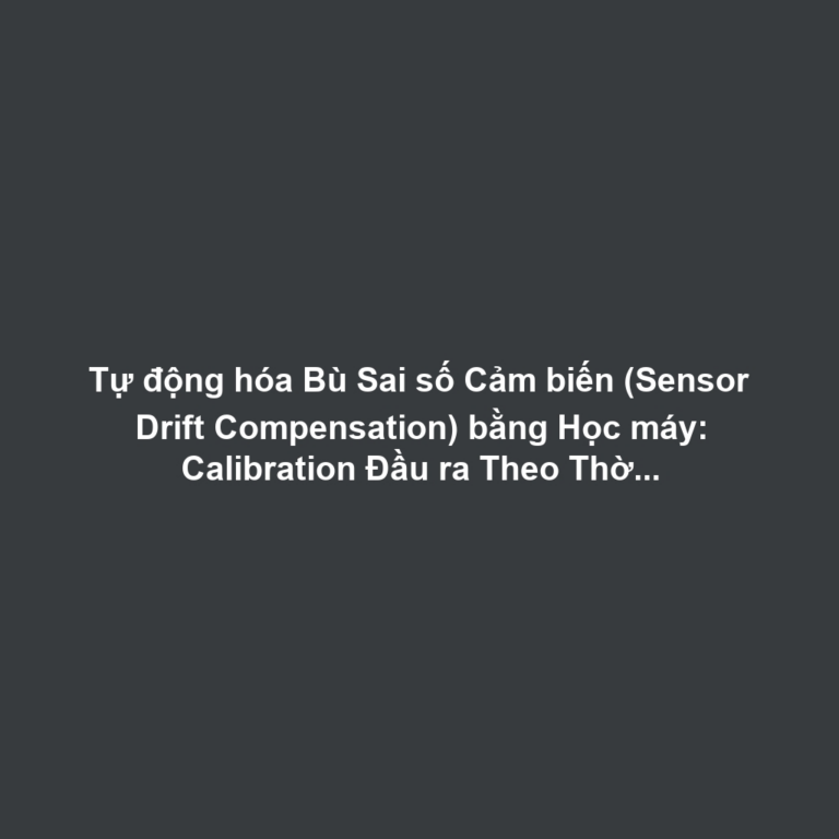 Tự động hóa Bù Sai số Cảm biến (Sensor Drift Compensation) bằng Học máy: Calibration Đầu ra Theo Thời gian và Nhiệt độ Với Mô hình Hồi quy