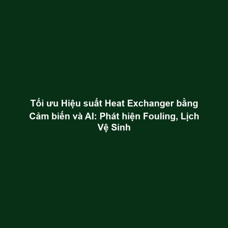 Tối ưu Hiệu suất Heat Exchanger bằng Cảm biến và AI: Phát hiện Fouling, Lịch Vệ Sinh