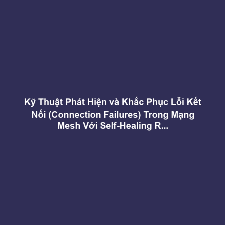 Kỹ Thuật Phát Hiện và Khắc Phục Lỗi Kết Nối (Connection Failures) Trong Mạng Mesh Với Self-Healing Routing