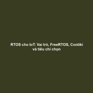 RTOS cho IoT: Vai trò, FreeRTOS, Contiki và tiêu chí chọn