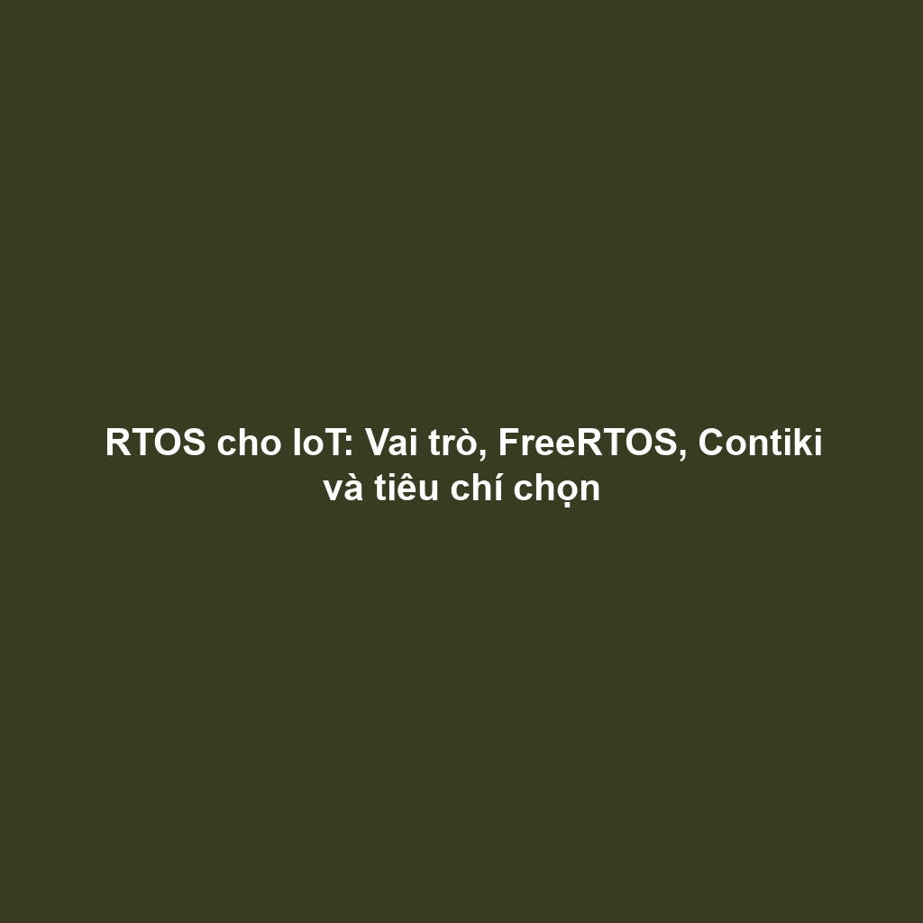 RTOS cho IoT: Vai trò, FreeRTOS, Contiki và tiêu chí chọn