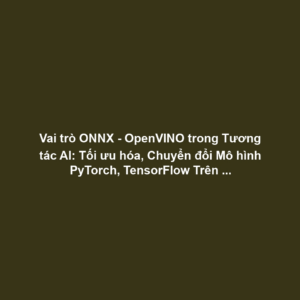 Vai trò ONNX - OpenVINO trong Tương tác AI: Tối ưu hóa, Chuyển đổi Mô hình PyTorch, TensorFlow Trên Chipset