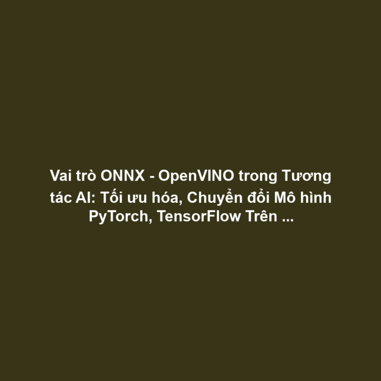 Vai trò ONNX - OpenVINO trong Tương tác AI: Tối ưu hóa, Chuyển đổi Mô hình PyTorch, TensorFlow Trên Chipset