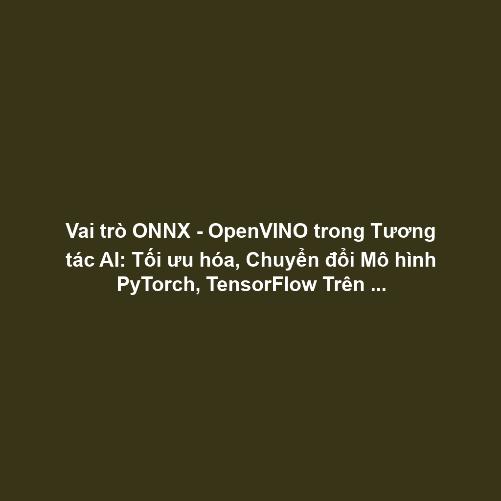 Vai trò ONNX - OpenVINO trong Tương tác AI: Tối ưu hóa, Chuyển đổi Mô hình PyTorch, TensorFlow Trên Chipset