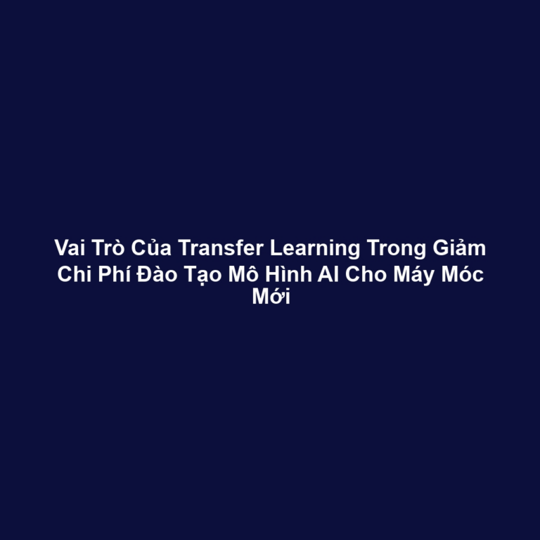 Vai Trò Của Transfer Learning Trong Giảm Chi Phí Đào Tạo Mô Hình AI Cho Máy Móc Mới