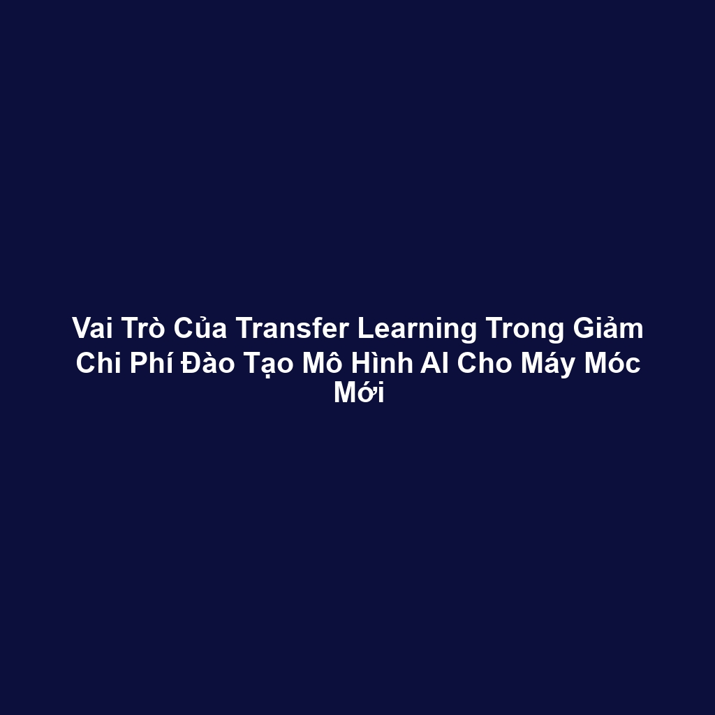 Vai Trò Của Transfer Learning Trong Giảm Chi Phí Đào Tạo Mô Hình AI Cho Máy Móc Mới
