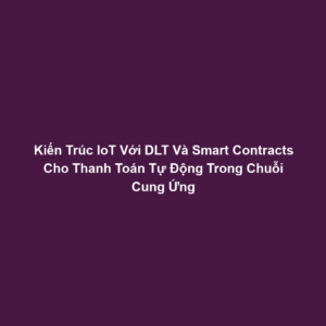 Kiến Trúc IoT Với DLT Và Smart Contracts Cho Thanh Toán Tự Động Trong Chuỗi Cung Ứng