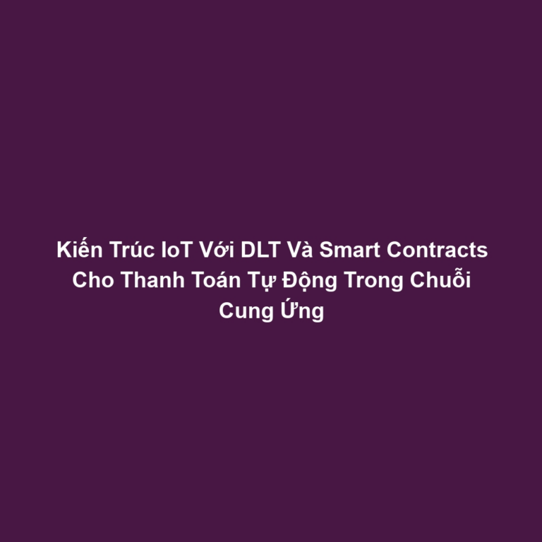 Kiến Trúc IoT Với DLT Và Smart Contracts Cho Thanh Toán Tự Động Trong Chuỗi Cung Ứng