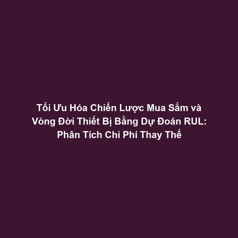 Tối Ưu Hóa Chiến Lược Mua Sắm và Vòng Đời Thiết Bị Bằng Dự Đoán RUL: Phân Tích Chi Phí Thay Thế