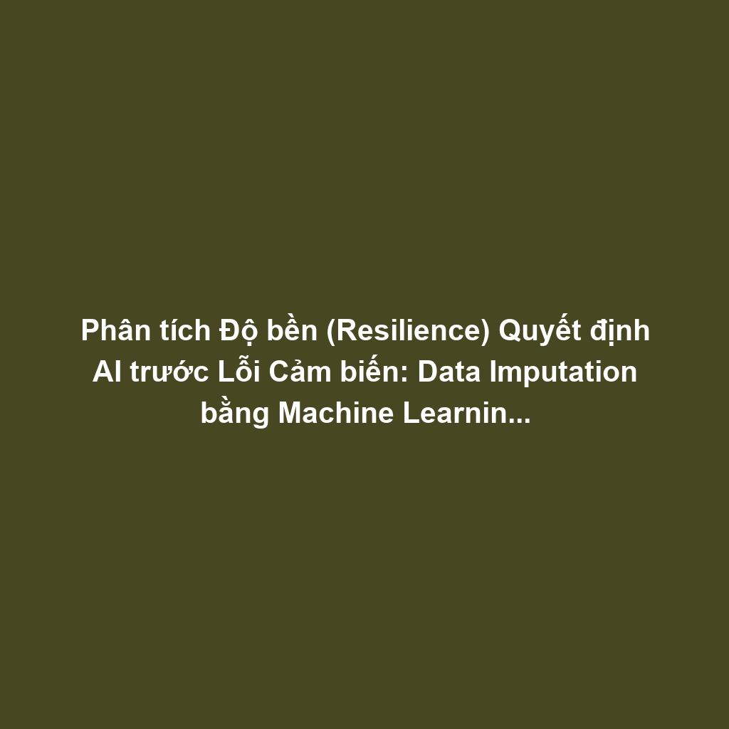 Phân tích Độ bền (Resilience) Quyết định AI trước Lỗi Cảm biến: Data Imputation bằng Machine Learning và Tính Liên tục Điều khiển