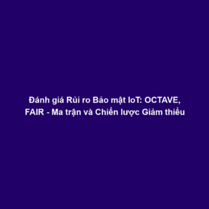 Đánh giá Rủi ro Bảo mật IoT: OCTAVE, FAIR - Ma trận và Chiến lược Giảm thiểu