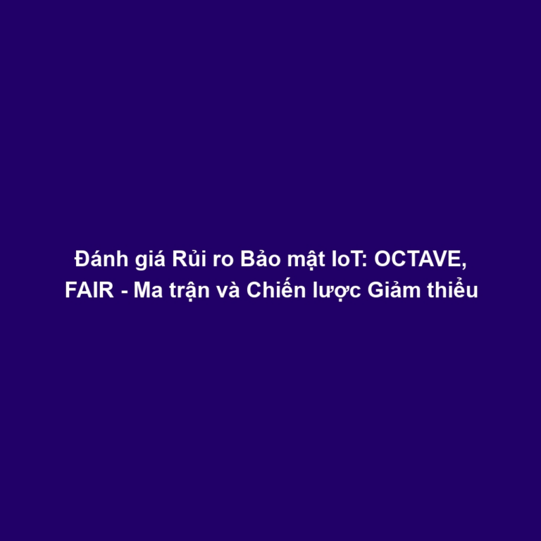 Đánh giá Rủi ro Bảo mật IoT: OCTAVE, FAIR - Ma trận và Chiến lược Giảm thiểu