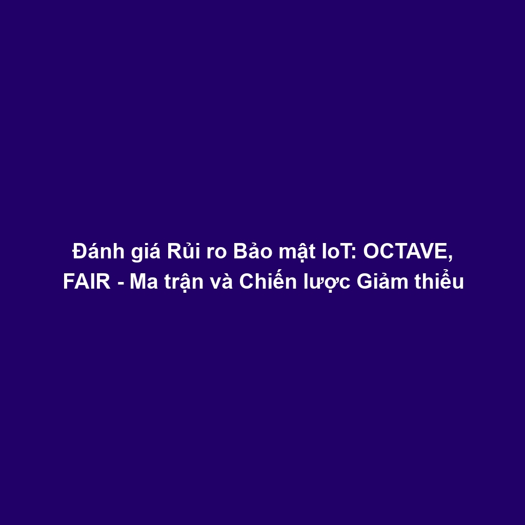 Đánh giá Rủi ro Bảo mật IoT: OCTAVE, FAIR - Ma trận và Chiến lược Giảm thiểu