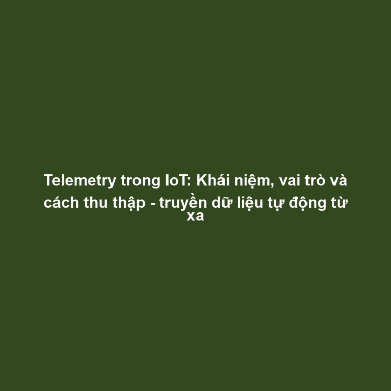 Telemetry trong IoT: Khái niệm, vai trò và cách thu thập - truyền dữ liệu tự động từ xa