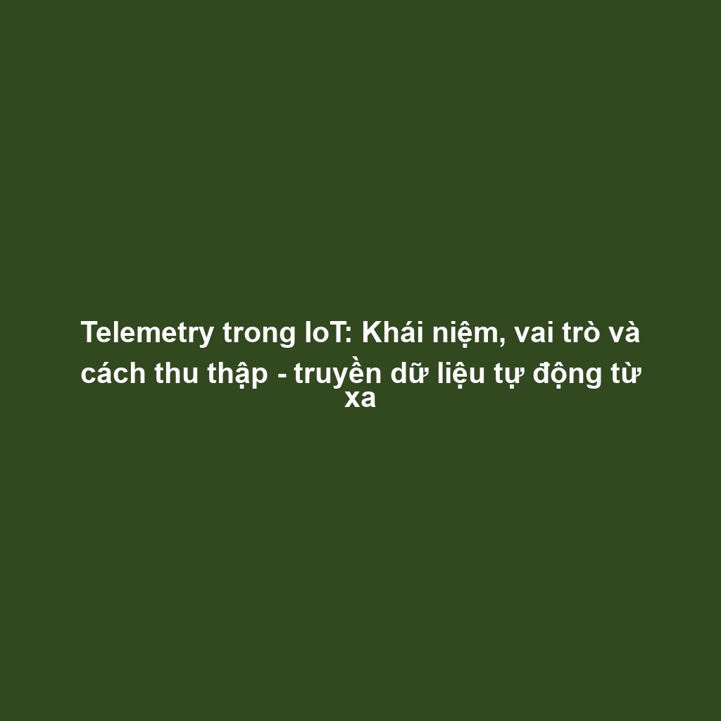 Telemetry trong IoT: Khái niệm, vai trò và cách thu thập - truyền dữ liệu tự động từ xa