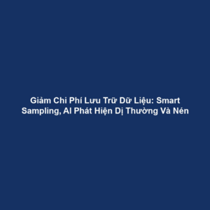 Giảm Chi Phí Lưu Trữ Dữ Liệu: Smart Sampling, AI Phát Hiện Dị Thường Và Nén