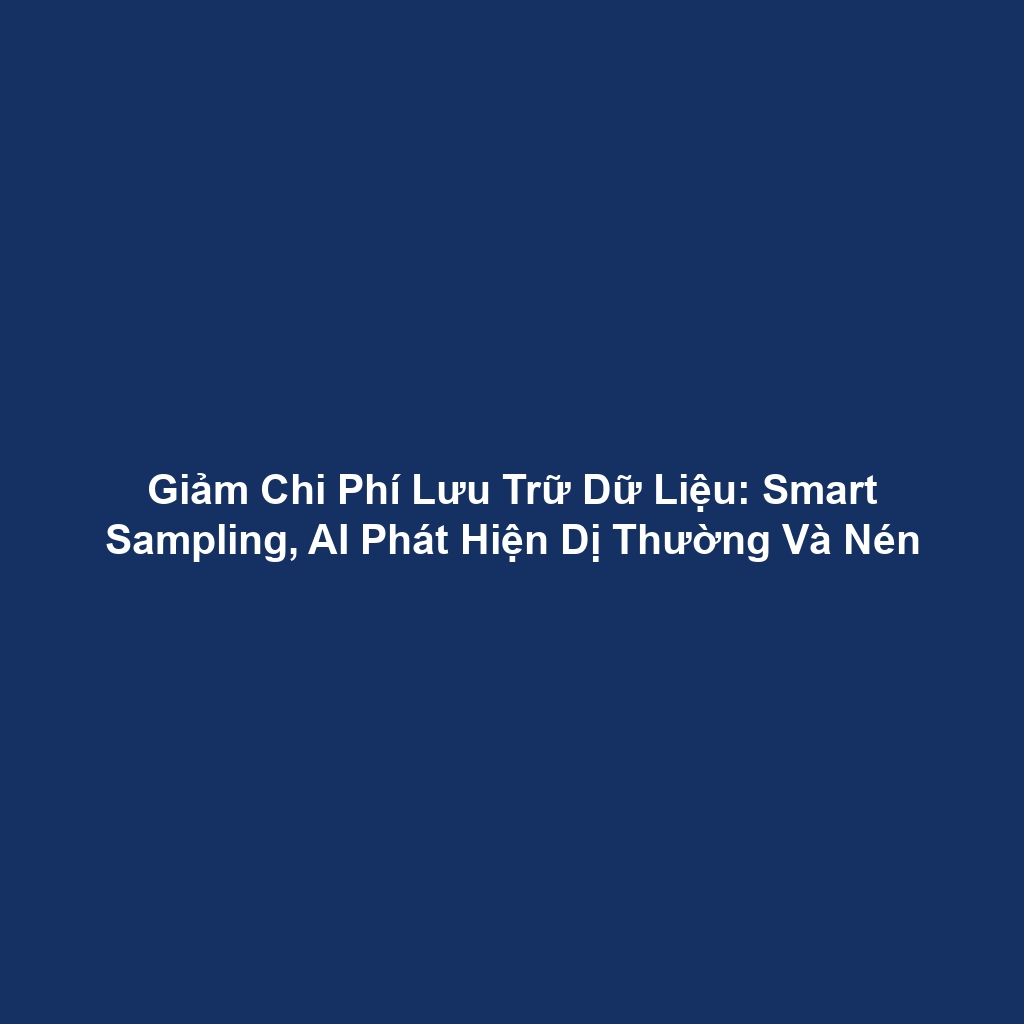 Giảm Chi Phí Lưu Trữ Dữ Liệu: Smart Sampling, AI Phát Hiện Dị Thường Và Nén