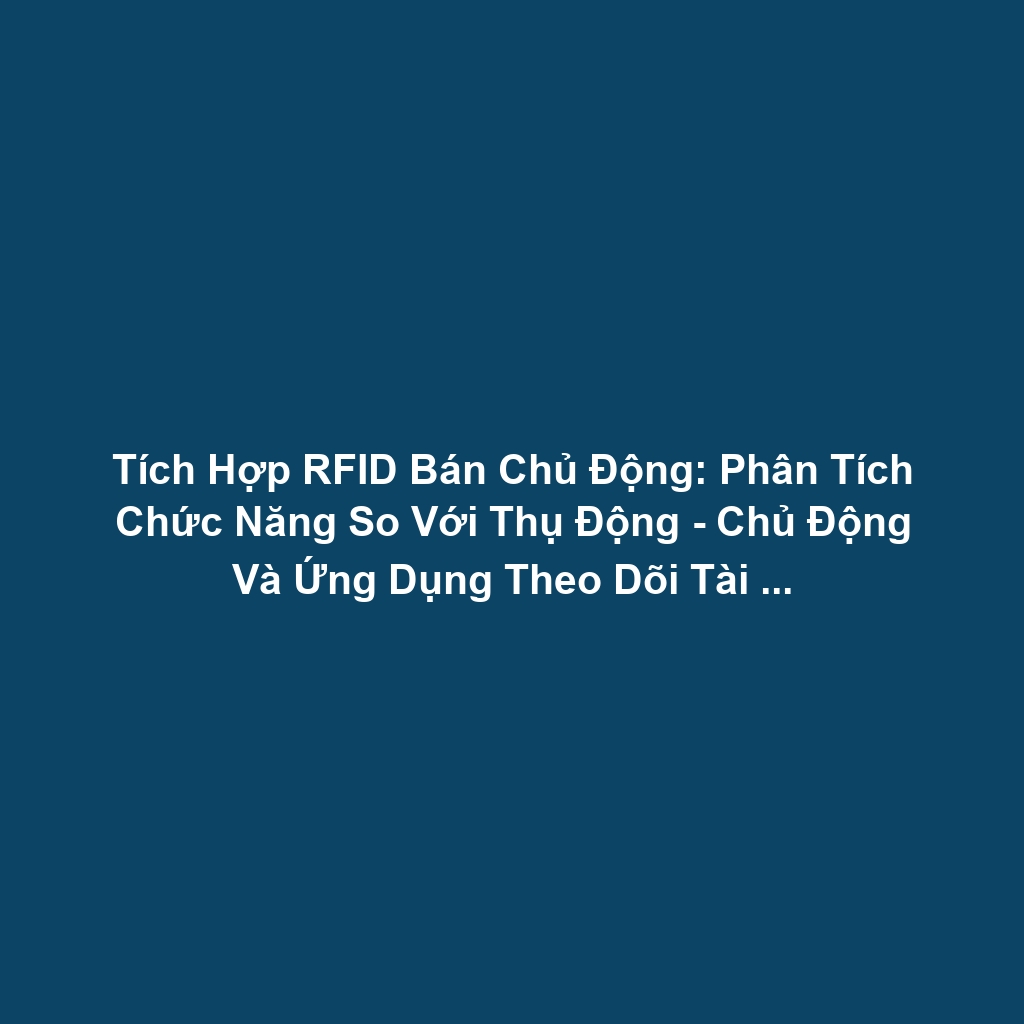 Tích Hợp RFID Bán Chủ Động: Phân Tích Chức Năng So Với Thụ Động - Chủ Động Và Ứng Dụng Theo Dõi Tài Sản