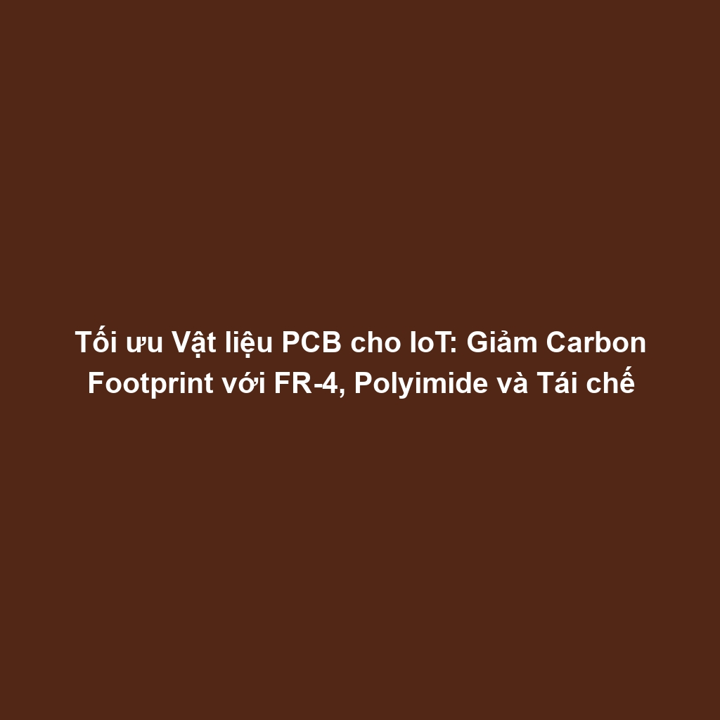Tối ưu Vật liệu PCB cho IoT: Giảm Carbon Footprint với FR-4, Polyimide và Tái chế